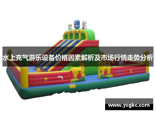 水上充气游乐设备价格因素解析及市场行情走势分析