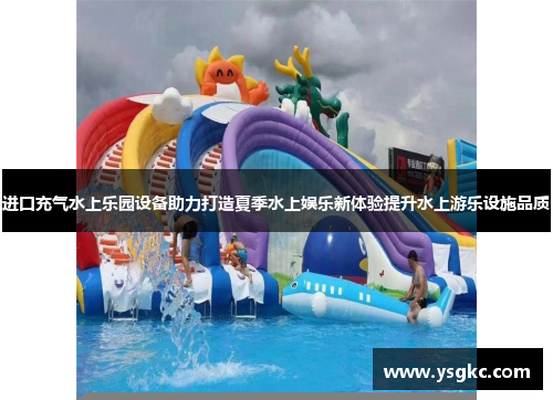 进口充气水上乐园设备助力打造夏季水上娱乐新体验提升水上游乐设施品质